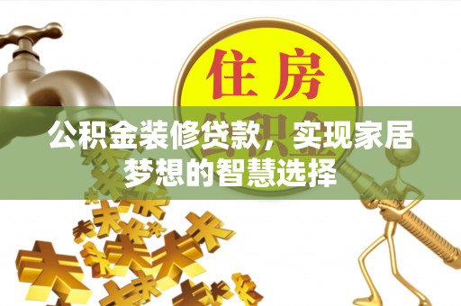 大渡口公积金装修贷款，实现家居梦想的智慧选择