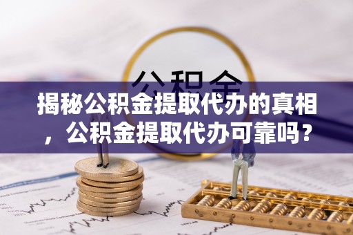 大渡口揭秘公积金提取代办的真相，公积金提取代办可靠吗？