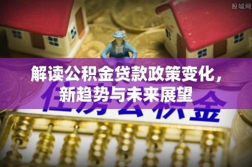 大渡口解读公积金贷款政策变化，新趋势与未来展望