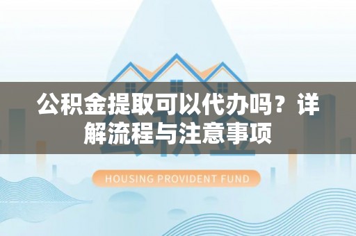 大渡口公积金提取可以代办吗？详解流程与注意事项