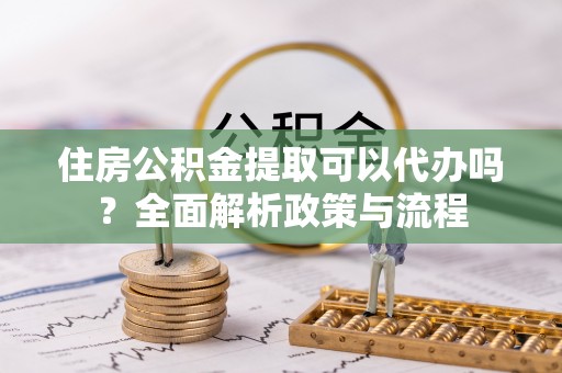 大渡口住房公积金提取可以代办吗？全面解析政策与流程