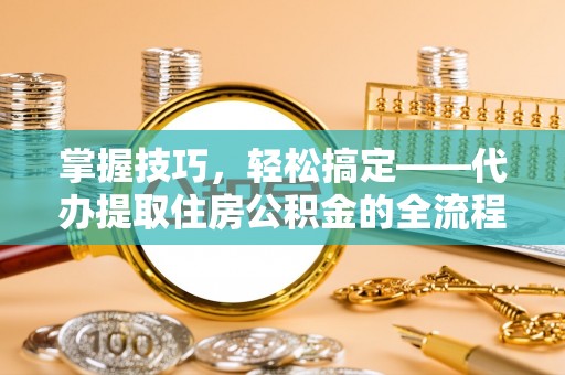 大渡口掌握技巧，轻松搞定——代办提取住房公积金的全流程解析