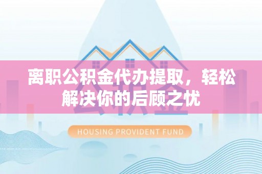 大渡口离职公积金代办提取，轻松解决你的后顾之忧