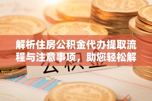 大渡口解析住房公积金代办提取流程与注意事项，助您轻松解决资金难题