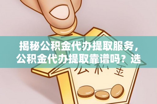 大渡口揭秘公积金代办提取服务，公积金代办提取靠谱吗？选择前你需要知道这些！