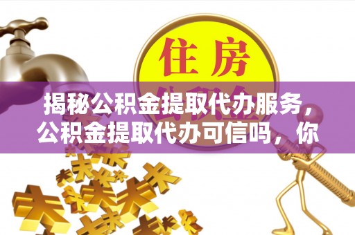 大渡口揭秘公积金提取代办服务，公积金提取代办可信吗，你需要知道的真相