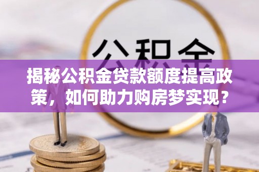 大渡口揭秘公积金贷款额度提高政策，如何助力购房梦实现？