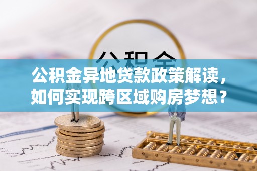 大渡口公积金异地贷款政策解读，如何实现跨区域购房梦想？