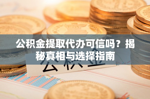 大渡口公积金提取代办可信吗？揭秘真相与选择指南