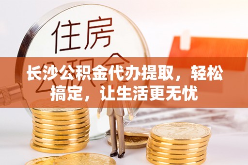 大渡口长沙公积金代办提取，轻松搞定，让生活更无忧