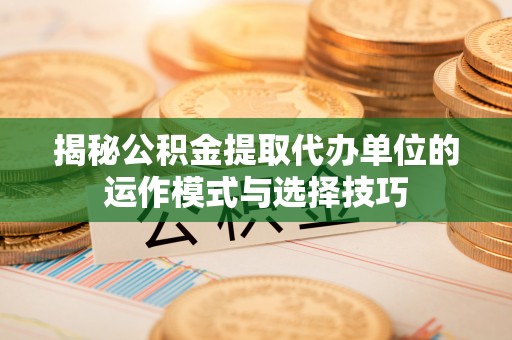大渡口揭秘公积金提取代办单位的运作模式与选择技巧