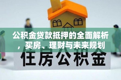 大渡口公积金贷款抵押的全面解析，买房、理财与未来规划
