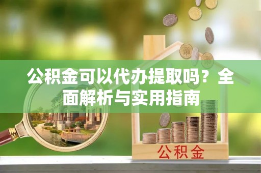 大渡口公积金可以代办提取吗？全面解析与实用指南