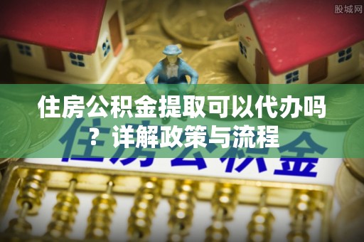 大渡口住房公积金提取可以代办吗？详解政策与流程