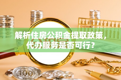大渡口解析住房公积金提取政策，代办服务是否可行？