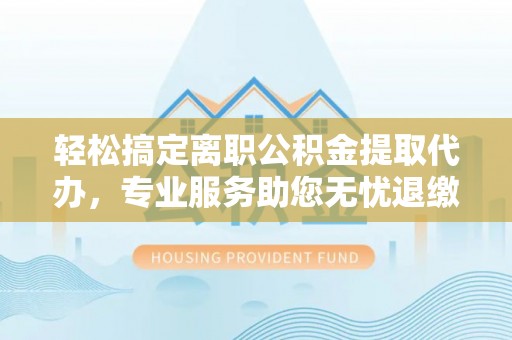 大渡口轻松搞定离职公积金提取代办，专业服务助您无忧退缴