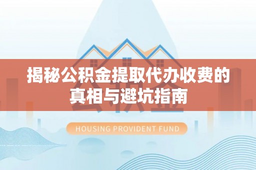 大渡口揭秘公积金提取代办收费的真相与避坑指南