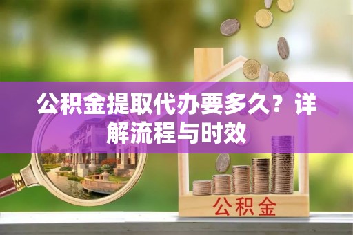 大渡口公积金提取代办要多久？详解流程与时效