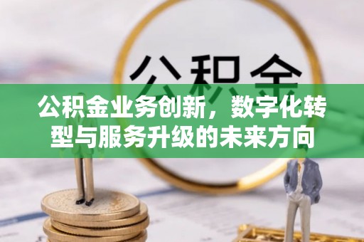 大渡口公积金业务创新，数字化转型与服务升级的未来方向