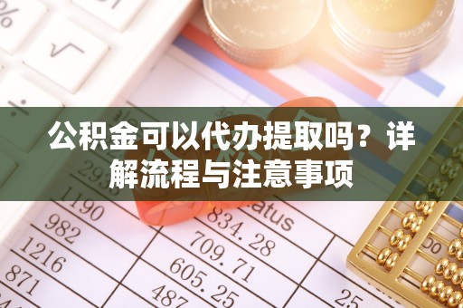 大渡口公积金可以代办提取吗？详解流程与注意事项