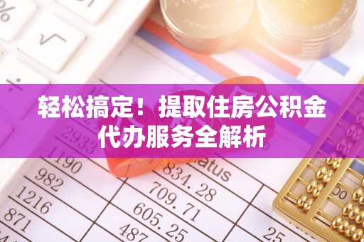 大渡口轻松搞定！提取住房公积金代办服务全解析