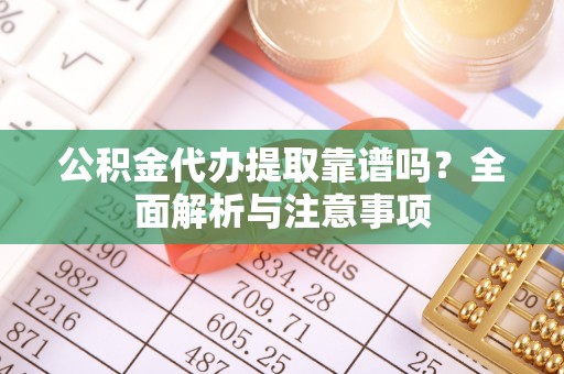 大渡口公积金代办提取靠谱吗？全面解析与注意事项