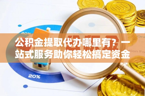 大渡口公积金提取代办哪里有？一站式服务助你轻松搞定资金难题