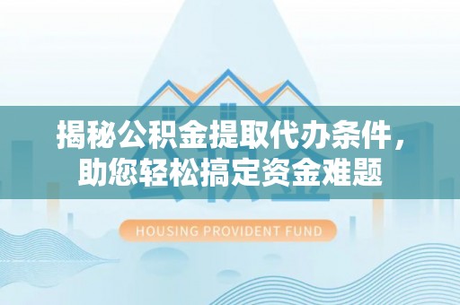 大渡口揭秘公积金提取代办条件，助您轻松搞定资金难题