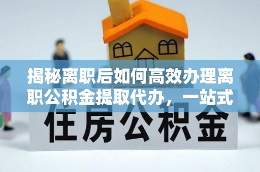大渡口揭秘离职后如何高效办理离职公积金提取代办，一站式服务全解析