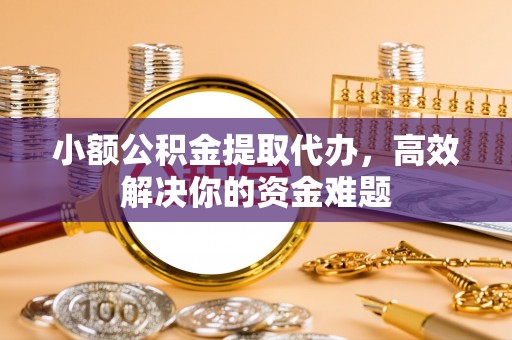 大渡口小额公积金提取代办，高效解决你的资金难题