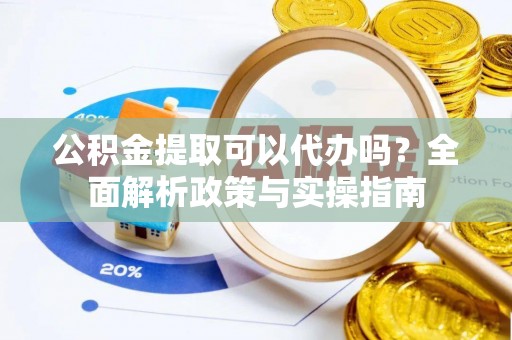大渡口公积金提取可以代办吗？全面解析政策与实操指南