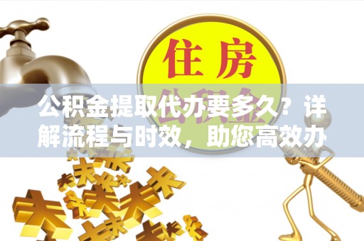 大渡口公积金提取代办要多久？详解流程与时效，助您高效办理