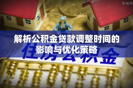 大渡口解析公积金贷款调整时间的影响与优化策略