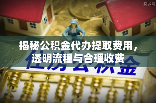 大渡口揭秘公积金代办提取费用，透明流程与合理收费