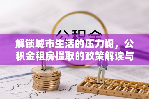 大渡口解锁城市生活的压力阀，公积金租房提取的政策解读与实践指南