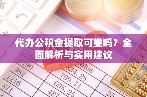大渡口代办公积金提取可靠吗？全面解析与实用建议