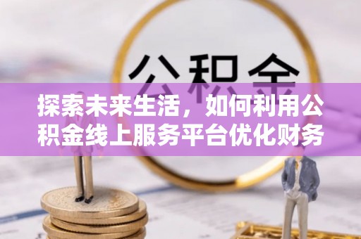 大渡口探索未来生活，如何利用公积金线上服务平台优化财务管理