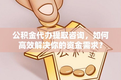 大渡口公积金代办提取咨询，如何高效解决你的资金需求？