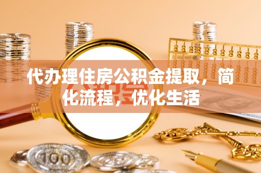 大渡口代办理住房公积金提取，简化流程，优化生活