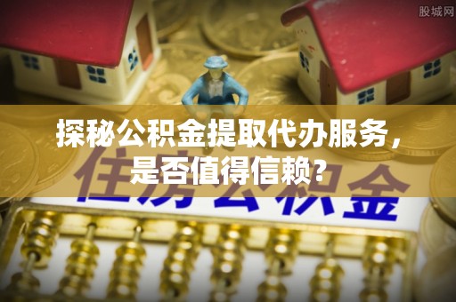 大渡口探秘公积金提取代办服务，是否值得信赖？