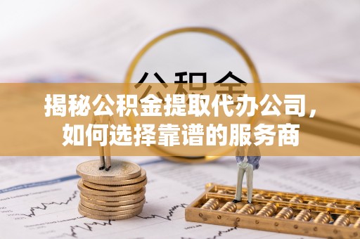 大渡口揭秘公积金提取代办公司，如何选择靠谱的服务商