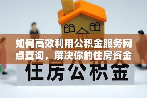 大渡口如何高效利用公积金服务网点查询，解决你的住房资金难题