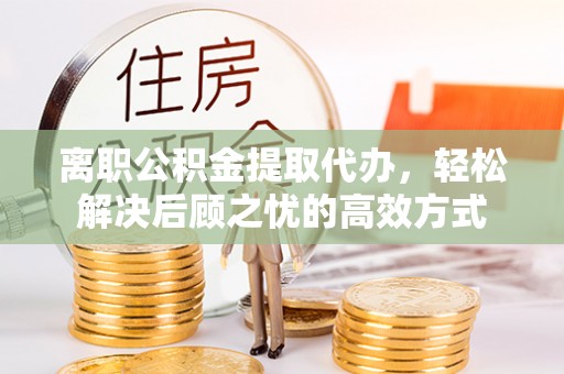 大渡口离职公积金提取代办，轻松解决后顾之忧的高效方式
