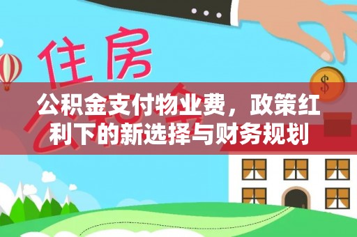 大渡口公积金支付物业费，政策红利下的新选择与财务规划