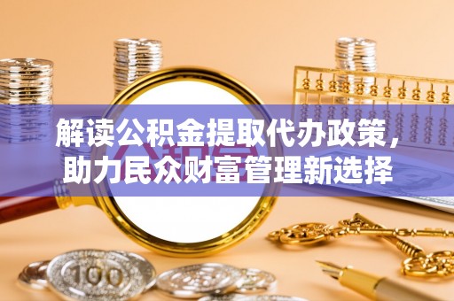 大渡口解读公积金提取代办政策，助力民众财富管理新选择