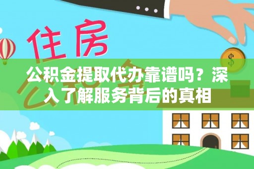 大渡口公积金提取代办靠谱吗？深入了解服务背后的真相