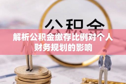 大渡口解析公积金缴存比例对个人财务规划的影响
