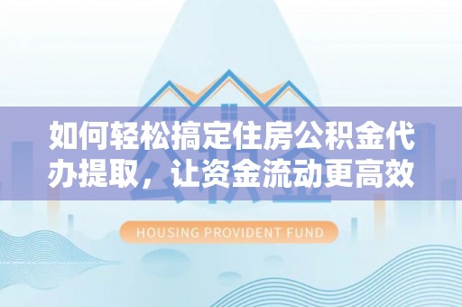 大渡口如何轻松搞定住房公积金代办提取，让资金流动更高效