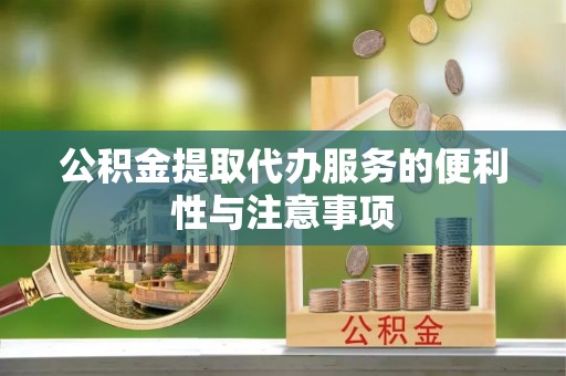 大渡口公积金提取代办服务的便利性与注意事项