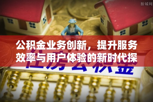 大渡口公积金业务创新，提升服务效率与用户体验的新时代探索